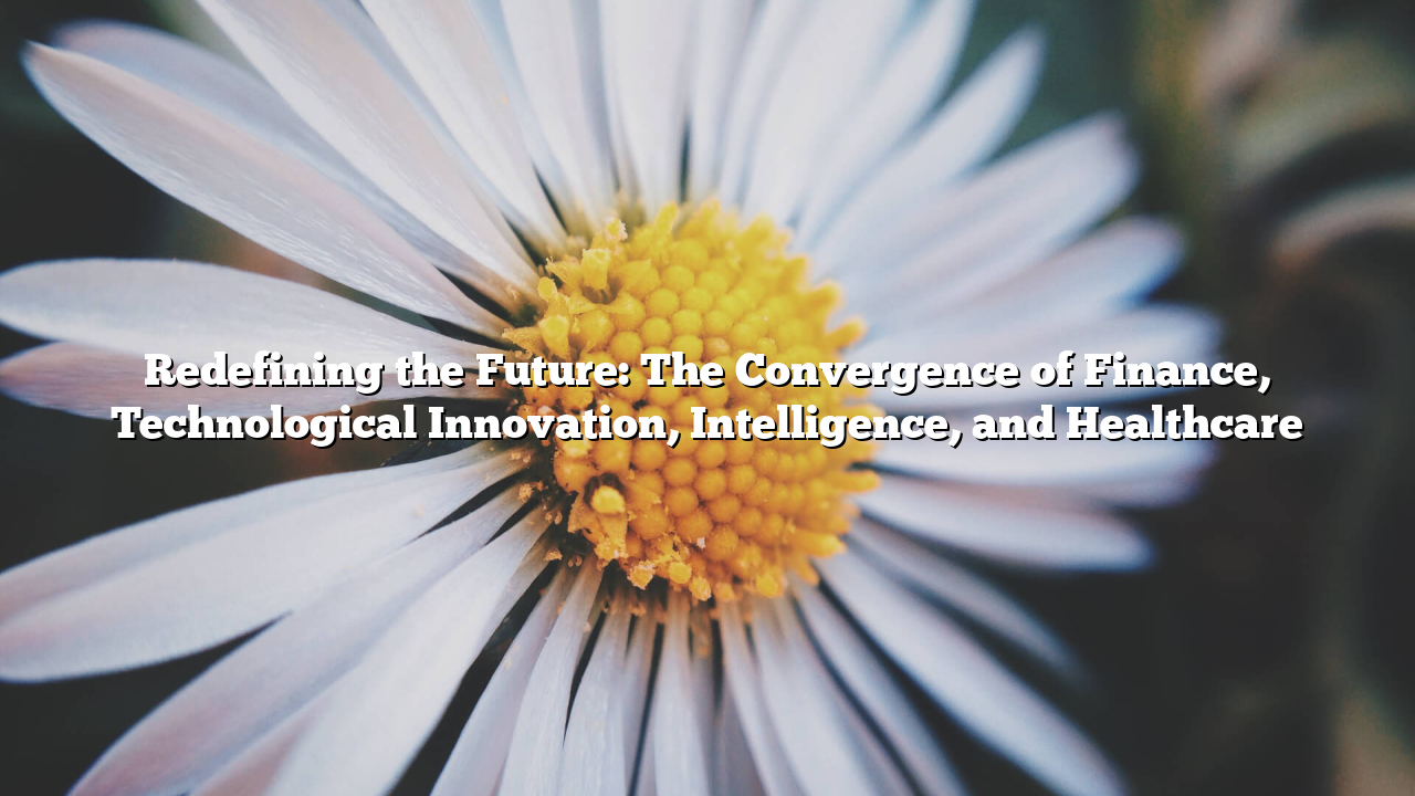 Redefining the Future: The Convergence of Finance, Technological Innovation, Intelligence, and Healthcare
