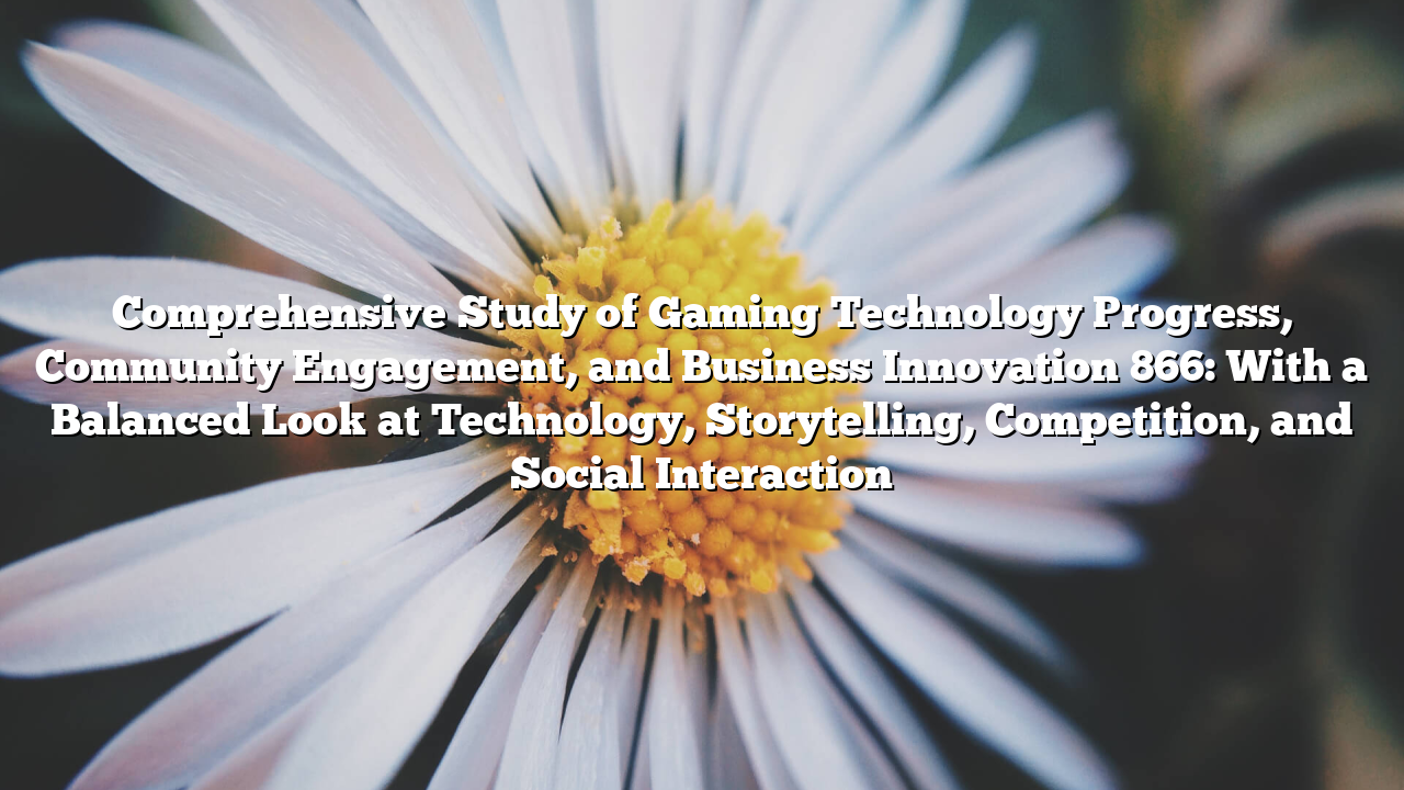 Comprehensive Study of Gaming Technology Progress, Community Engagement, and Business Innovation 866: With a Balanced Look at Technology, Storytelling, Competition, and Social Interaction