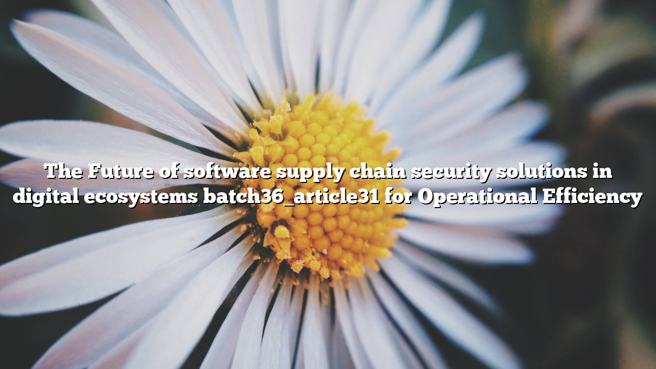 The Future of software supply chain security solutions in digital ecosystems batch36_article31 for Operational Efficiency