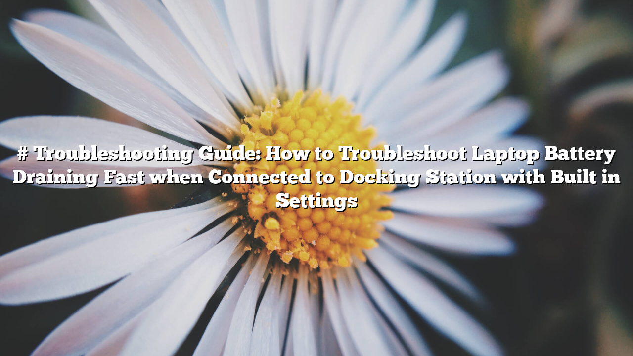 # Troubleshooting Guide: How to Troubleshoot Laptop Battery Draining Fast when Connected to Docking Station with Built in Settings